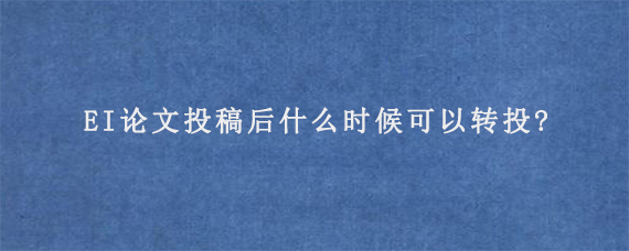 EI论文投稿后什么时候可以转投?