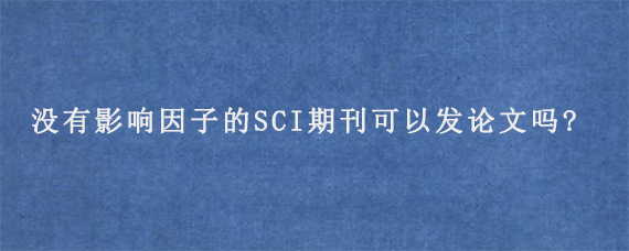 没有影响因子的SCI期刊可以发论文吗?