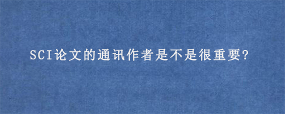 SCI论文的通讯作者是不是很重要?