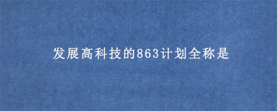 发展高科技的863计划全称是