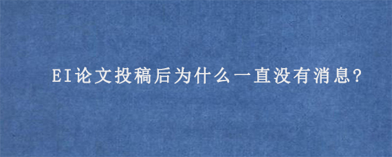 EI论文投稿后为什么一直没有消息?