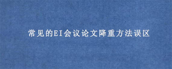 常见的EI会议论文降重方法误区