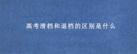 高考滑档和退档的区别是什么