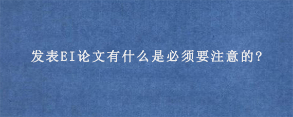 发表EI论文有什么是必须要注意的?