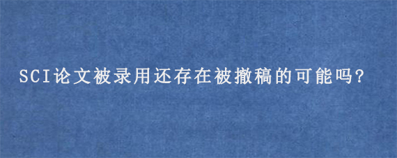 SCI论文被录用还存在被撤稿的可能吗?