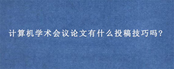 计算机学术会议论文有什么投稿技巧吗?