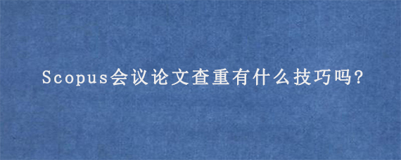 Scopus会议论文查重有什么技巧吗?