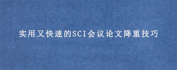 实用又快速的SCI会议论文降重技巧