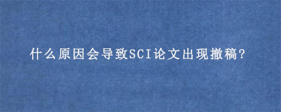 什么原因会导致SCI论文出现撤稿?