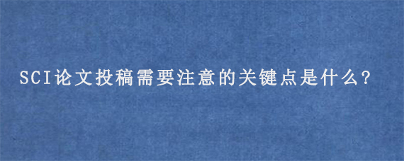 SCI论文投稿需要注意的关键点是什么?