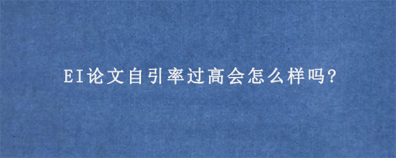 EI论文自引率过高会怎么样吗?