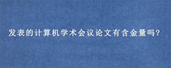 发表的计算机学术会议论文有含金量吗?