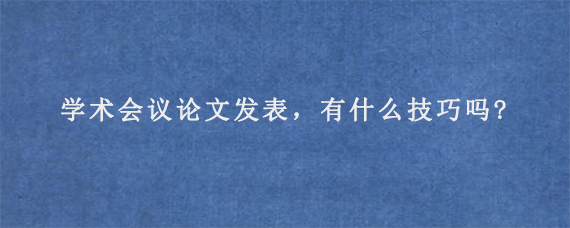 学术会议论文发表，有什么技巧吗?