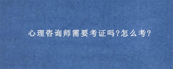 心理咨询师需要考证吗?怎么考?