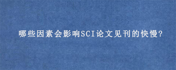 哪些因素会影响SCI论文见刊的快慢?