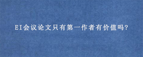 EI会议论文只有第一作者有价值吗?