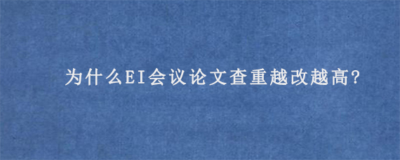 为什么EI会议论文查重越改越高?