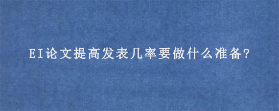 EI论文提高发表几率要做什么准备?