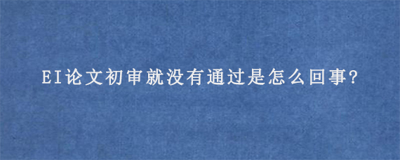 EI论文初审就没有通过是怎么回事?