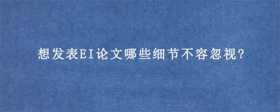 想发表EI论文哪些细节不容忽视?