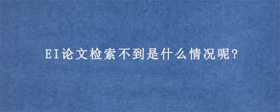 EI论文检索不到是什么情况呢?