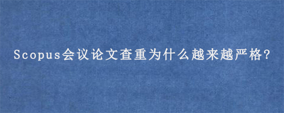 Scopus会议论文查重为什么越来越严格?