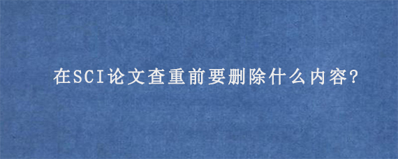 在SCI论文查重前要删除什么内容?