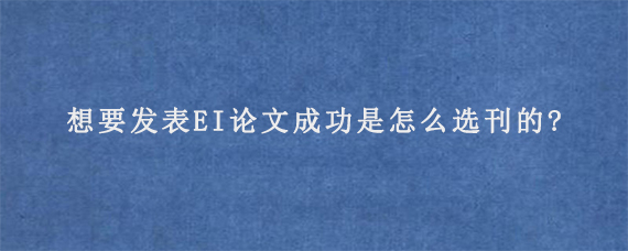 想要发表EI论文成功是怎么选刊的?