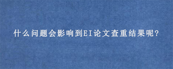 什么问题会影响到EI论文查重结果呢?