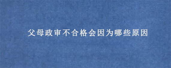 父母政审不合格会因为哪些原因