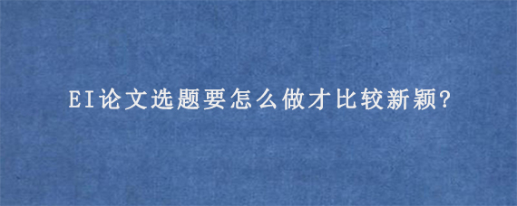 EI论文选题要怎么做才比较新颖?