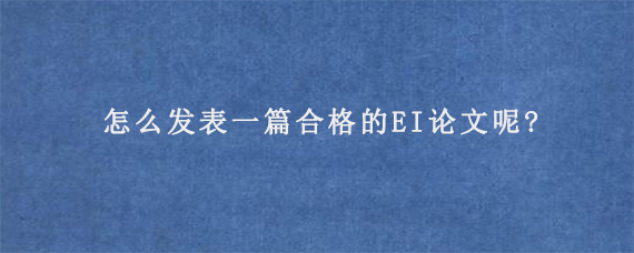 怎么发表一篇合格的EI论文呢?