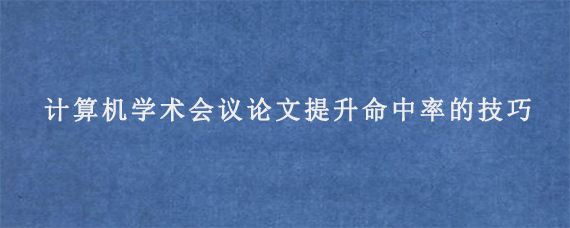 计算机学术会议论文提升命中率的技巧