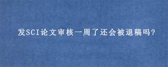 发SCI论文审核一周了还会被退稿吗?