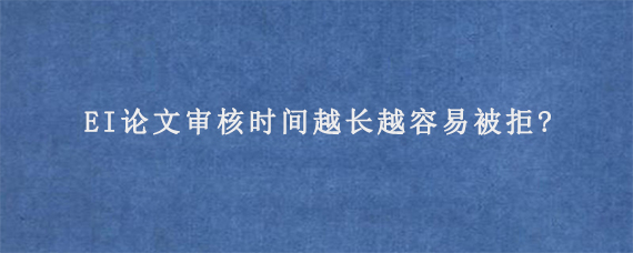 EI论文审核时间越长越容易被拒?