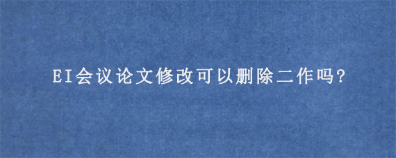 EI会议论文修改可以删除二作吗?