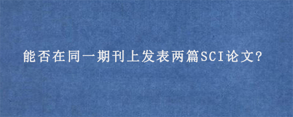 能否在同一期刊上发表两篇SCI论文?