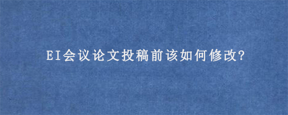 EI会议论文投稿前该如何修改?