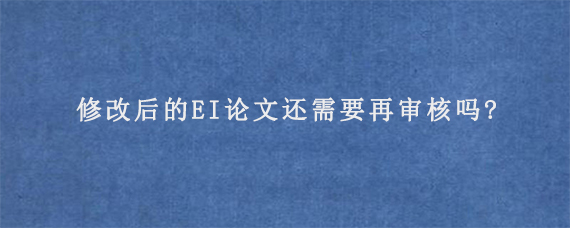 修改后的EI论文还需要再审核吗?