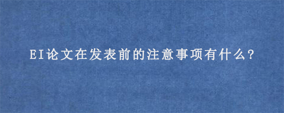 EI论文在发表前的注意事项有什么?