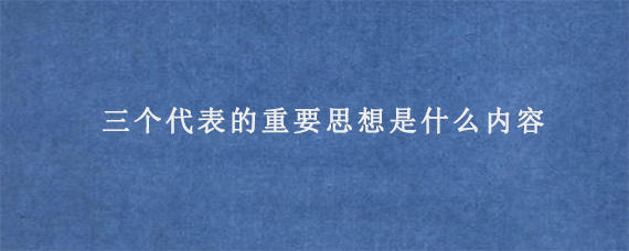 三个代表的重要思想是什么内容