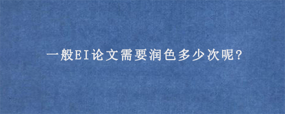 一般EI论文需要润色多少次呢?