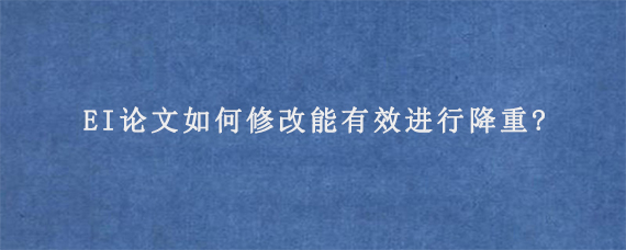 EI论文如何修改能有效进行降重?