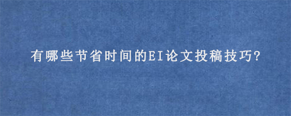 有哪些节省时间的EI论文投稿技巧?