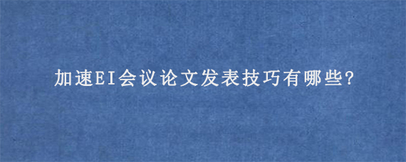 加速EI会议论文发表技巧有哪些?