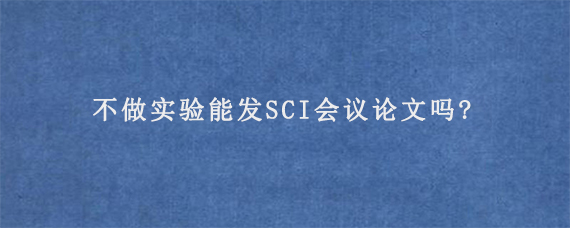 不做实验能发SCI会议论文吗?