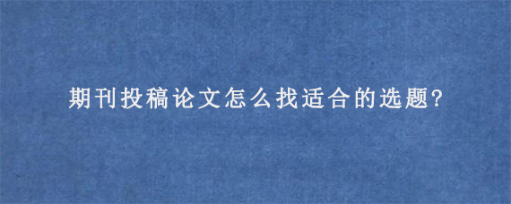 期刊投稿论文怎么找适合的选题?