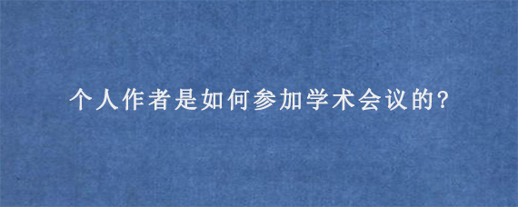 个人作者是如何参加学术会议的?