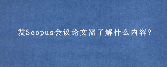 发Scopus会议论文需了解什么内容?