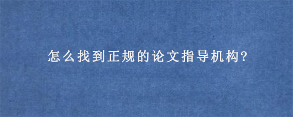 怎么找到正规的论文指导机构?